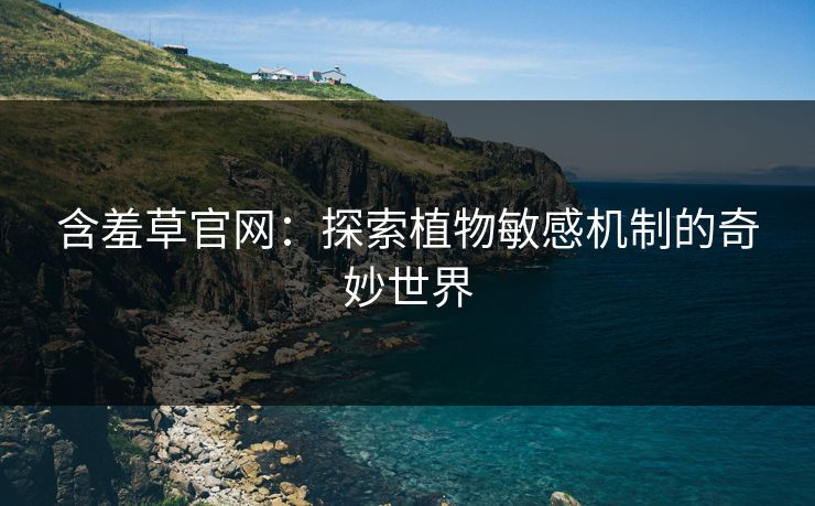 含羞草官网：探索植物敏感机制的奇妙世界