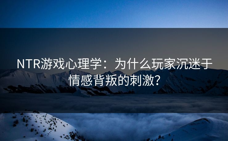 NTR游戏心理学：为什么玩家沉迷于情感背叛的刺激？  第1张