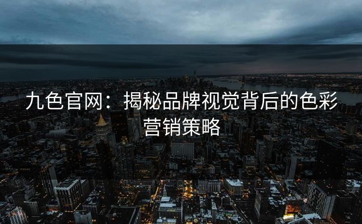 九色官网：揭秘品牌视觉背后的色彩营销策略