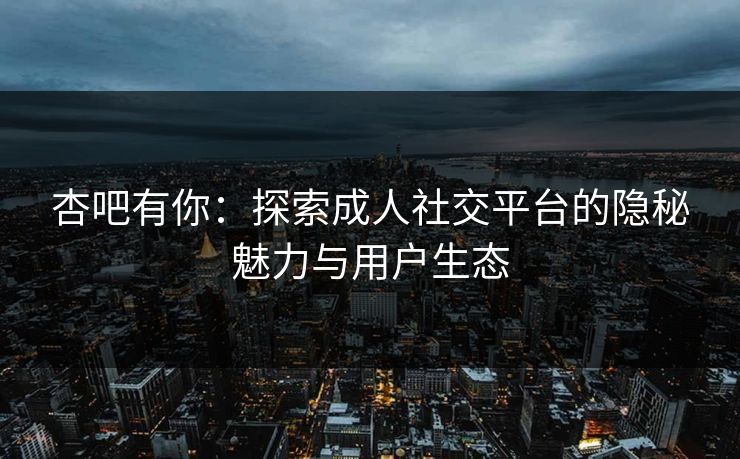 杏吧有你：探索成人社交平台的隐秘魅力与用户生态  第1张