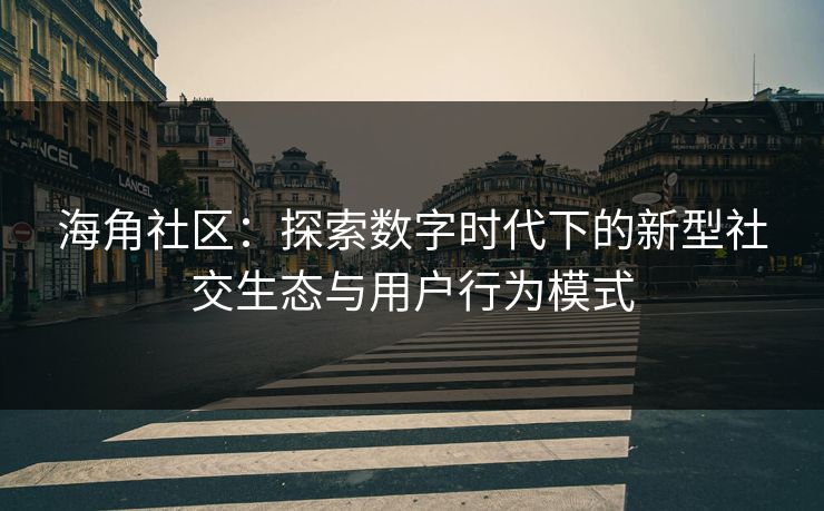 海角社区：探索数字时代下的新型社交生态与用户行为模式