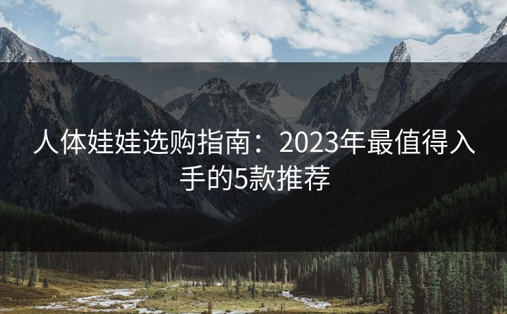 人体娃娃选购指南：2023年最值得入手的5款推荐