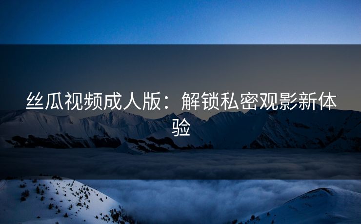 丝瓜视频成人版：解锁私密观影新体验