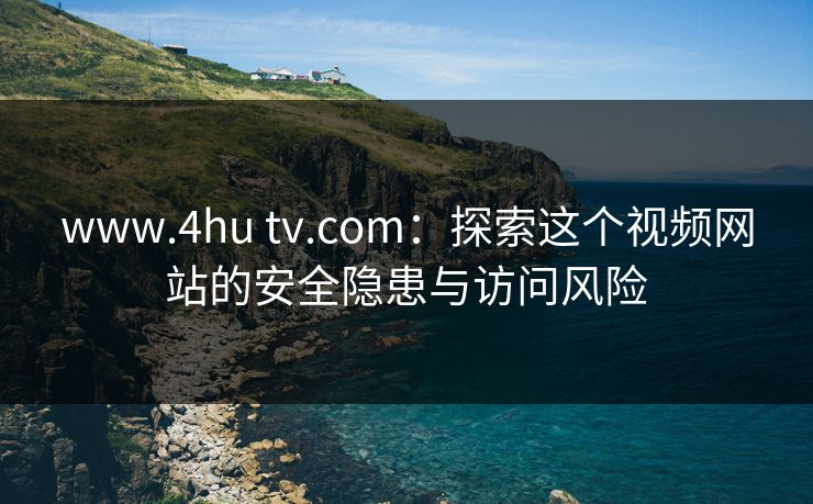 www.4hu tv.com：探索这个视频网站的安全隐患与访问风险  第1张