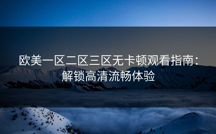 欧美一区二区三区无卡顿观看指南：解锁高清流畅体验  第1张