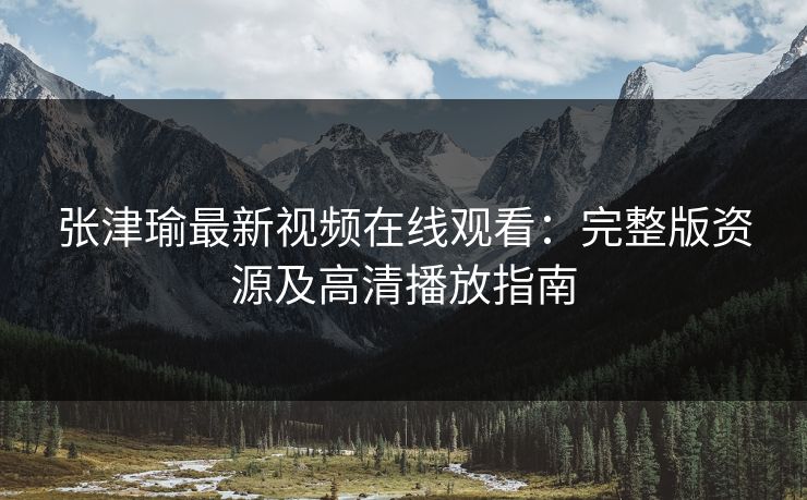 张津瑜最新视频在线观看：完整版资源及高清播放指南