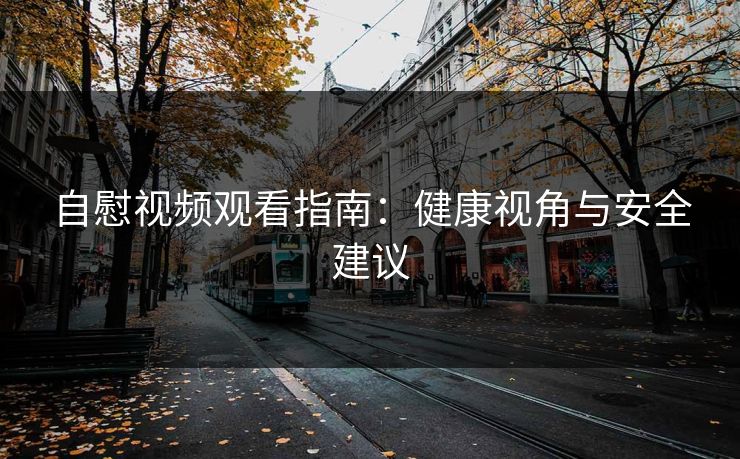 自慰视频观看指南：健康视角与安全建议  第1张