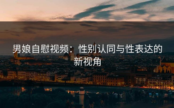 男娘自慰视频：性别认同与性表达的新视角
