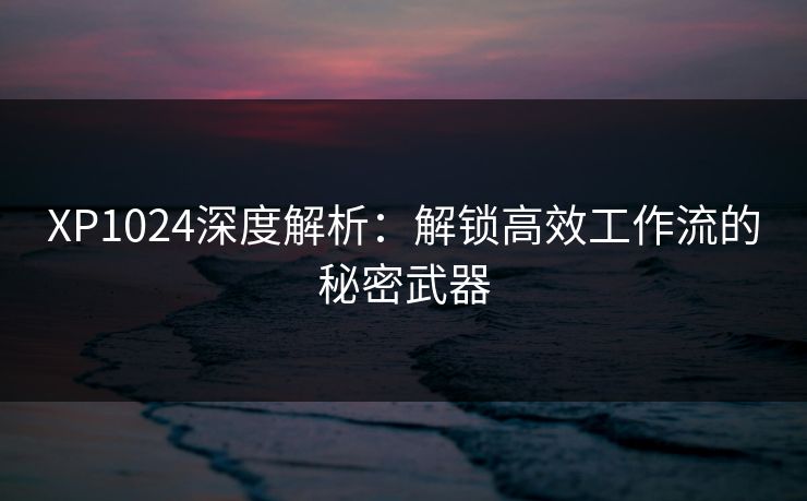 XP1024深度解析：解锁高效工作流的秘密武器  第1张