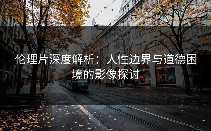 伦理片深度解析：人性边界与道德困境的影像探讨  第1张