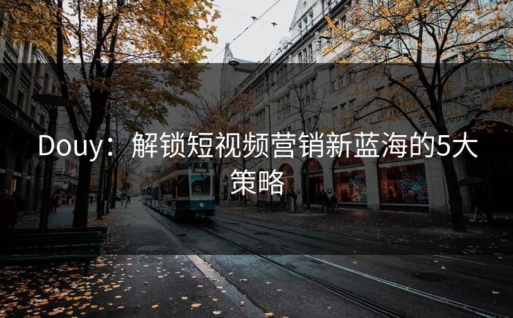 Douy：解锁短视频营销新蓝海的5大策略  第1张