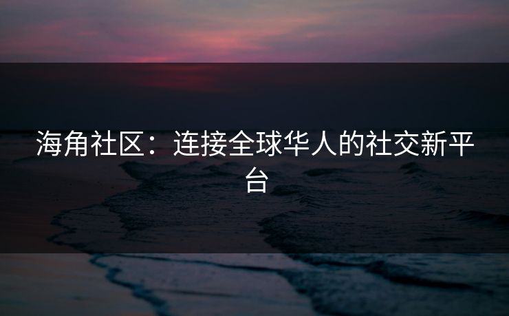 海角社区：连接全球华人的社交新平台  第1张