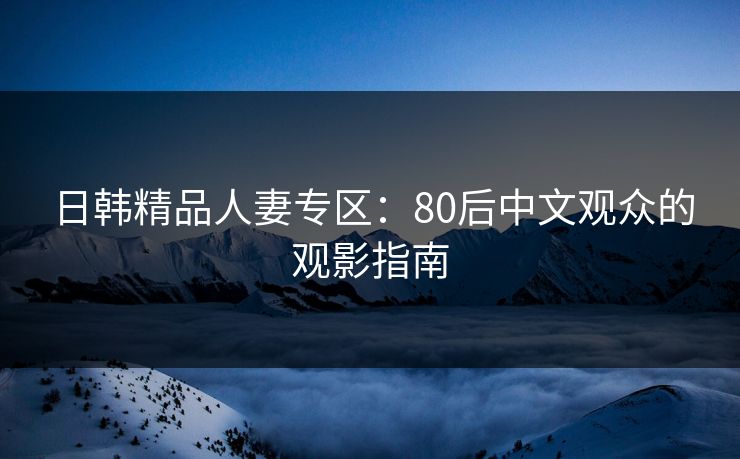 日韩精品人妻专区：80后中文观众的观影指南  第1张