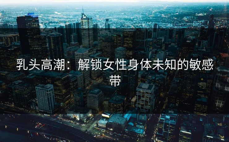 乳头高潮：解锁女性身体未知的敏感带