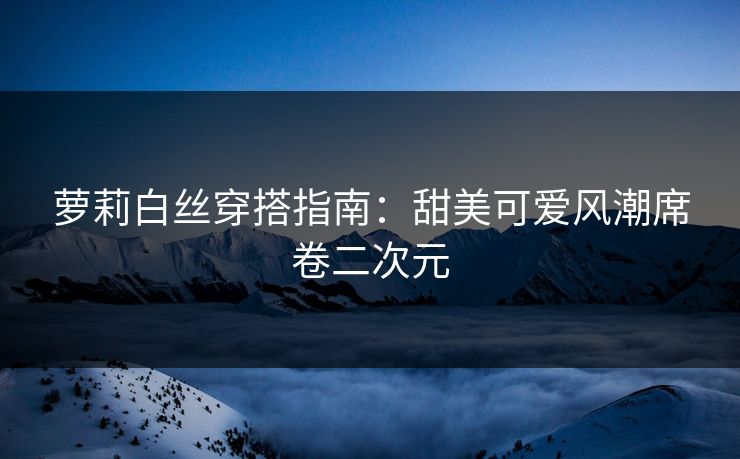萝莉白丝穿搭指南：甜美可爱风潮席卷二次元  第1张