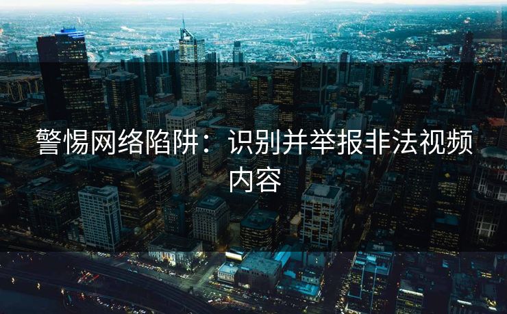 警惕网络陷阱：识别并举报非法视频内容
