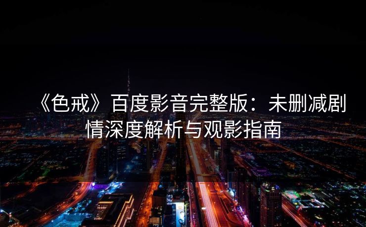 《色戒》百度影音完整版：未删减剧情深度解析与观影指南  第1张