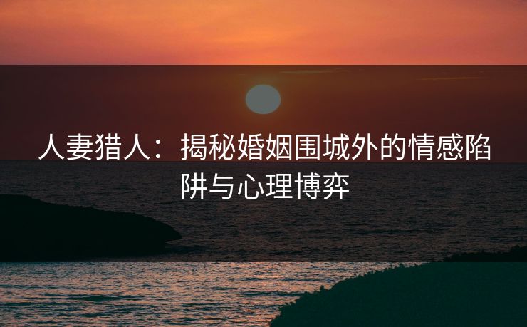 人妻猎人：揭秘婚姻围城外的情感陷阱与心理博弈