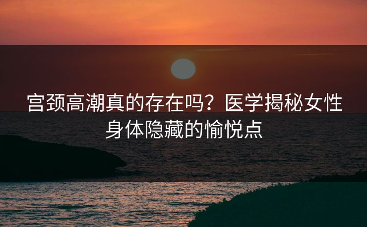 宫颈高潮真的存在吗？医学揭秘女性身体隐藏的愉悦点  第1张