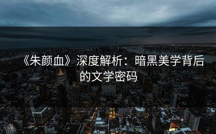《朱颜血》深度解析：暗黑美学背后的文学密码  第1张