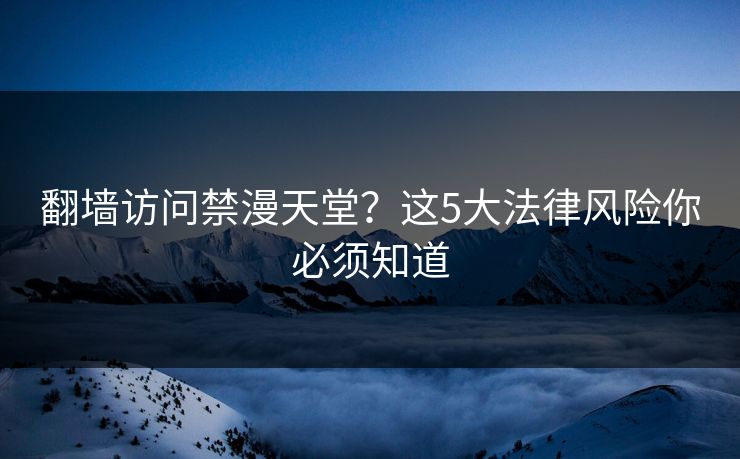 翻墙访问禁漫天堂？这5大法律风险你必须知道