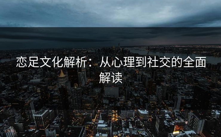 恋足文化解析：从心理到社交的全面解读  第1张