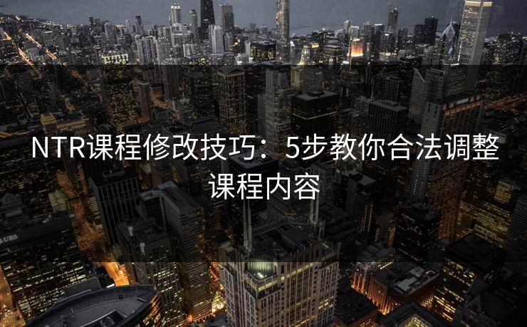 NTR课程修改技巧：5步教你合法调整课程内容  第1张