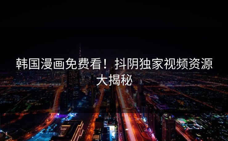 韩国漫画免费看！抖阴独家视频资源大揭秘
