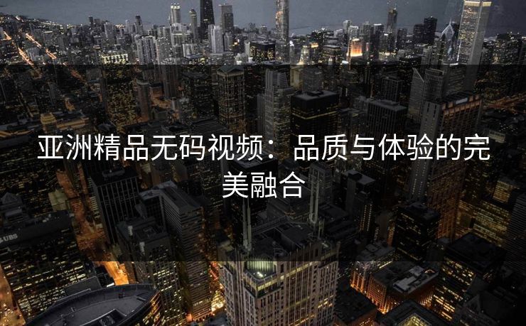亚洲精品无码视频：品质与体验的完美融合  第1张