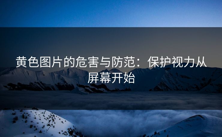 黄色图片的危害与防范：保护视力从屏幕开始  第1张