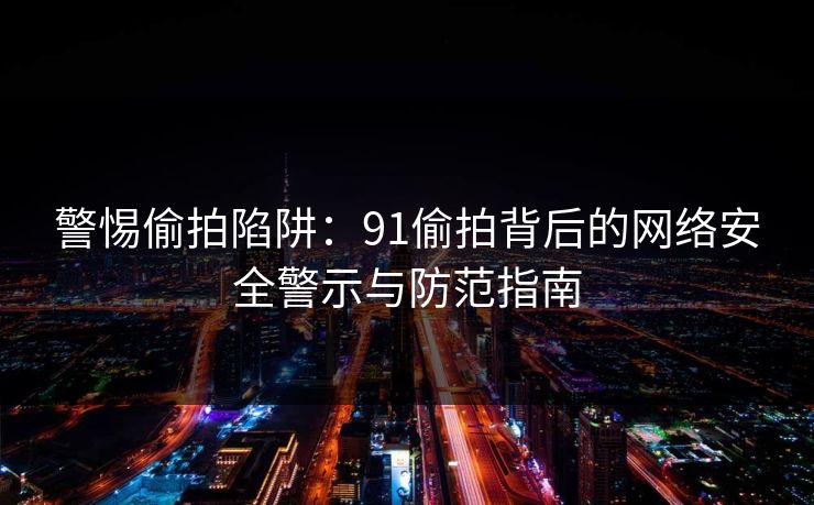 警惕偷拍陷阱：91偷拍背后的网络安全警示与防范指南