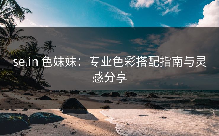 se.in 色妹妹：专业色彩搭配指南与灵感分享  第1张