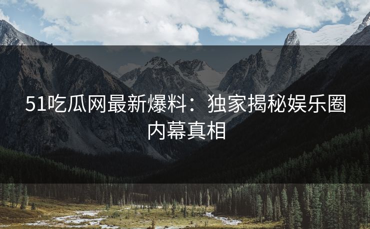 51吃瓜网最新爆料：独家揭秘娱乐圈内幕真相