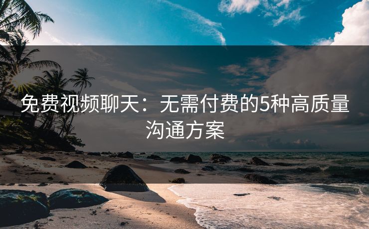 免费视频聊天：无需付费的5种高质量沟通方案