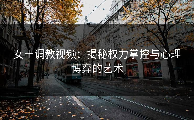 女王调教视频：揭秘权力掌控与心理博弈的艺术  第1张