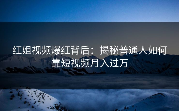 红姐视频爆红背后：揭秘普通人如何靠短视频月入过万