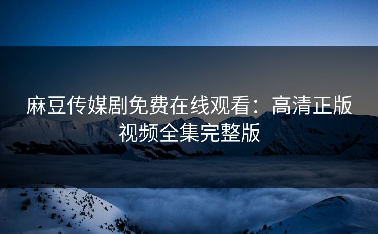 麻豆传媒剧免费在线观看：高清正版视频全集完整版