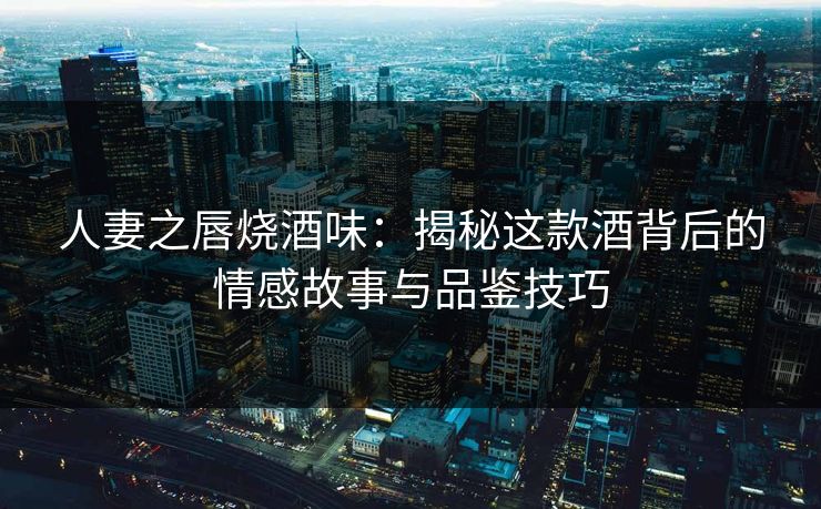 人妻之唇烧酒味：揭秘这款酒背后的情感故事与品鉴技巧