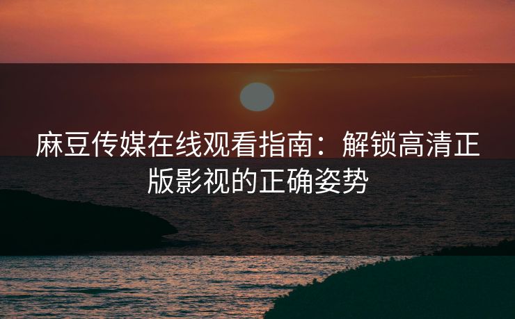 麻豆传媒在线观看指南：解锁高清正版影视的正确姿势