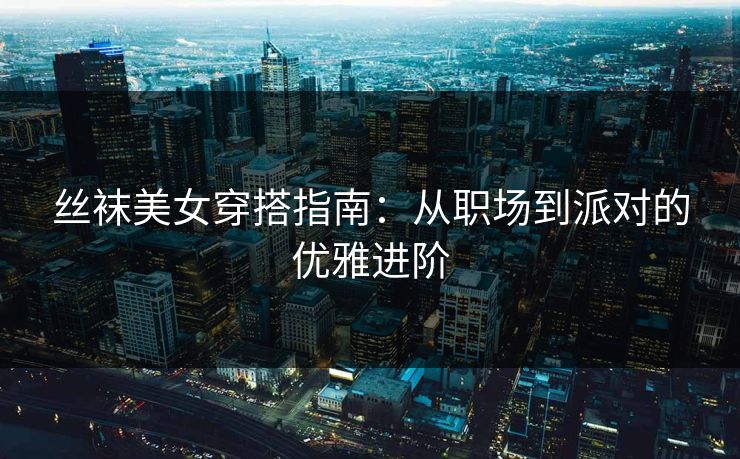 丝袜美女穿搭指南：从职场到派对的优雅进阶