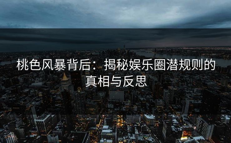桃色风暴背后：揭秘娱乐圈潜规则的真相与反思