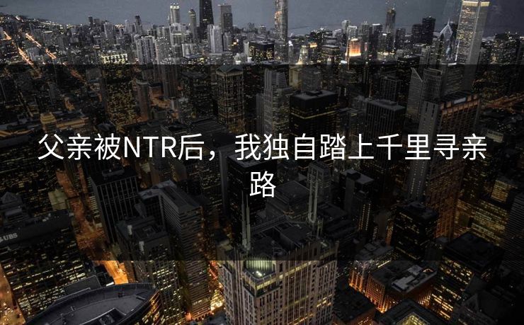父亲被NTR后，我独自踏上千里寻亲路