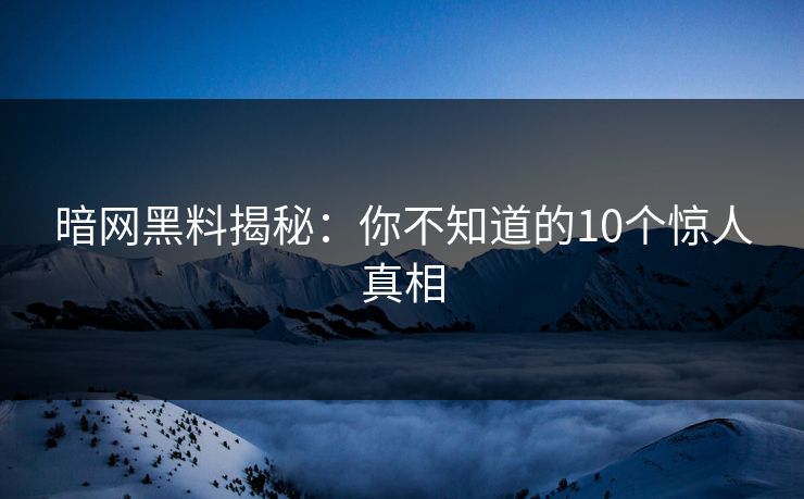 暗网黑料揭秘：你不知道的10个惊人真相