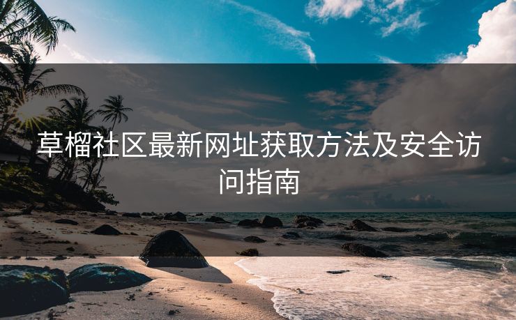草榴社区最新网址获取方法及安全访问指南