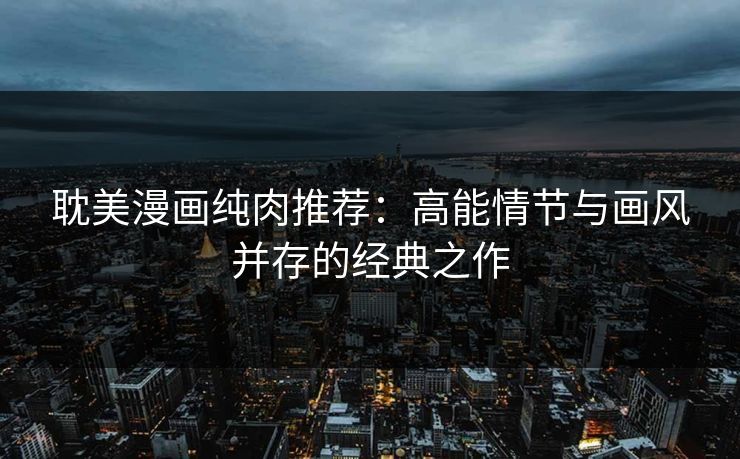 耽美漫画纯肉推荐：高能情节与画风并存的经典之作