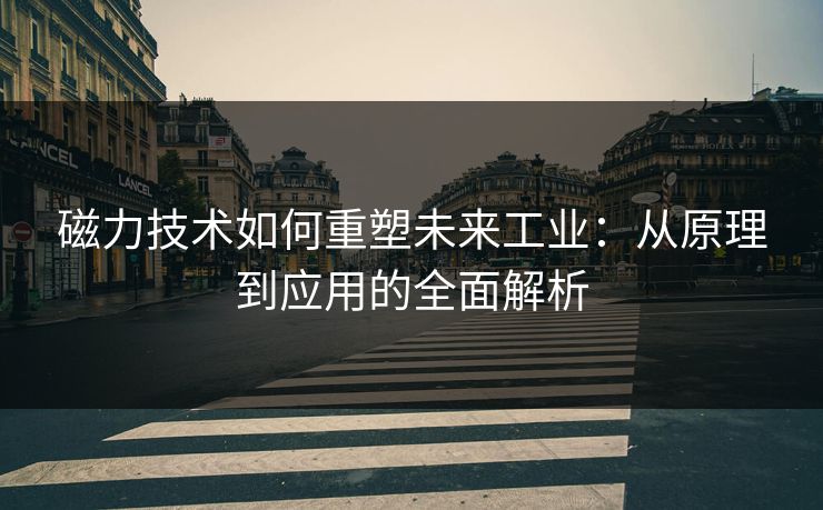 磁力技术如何重塑未来工业：从原理到应用的全面解析