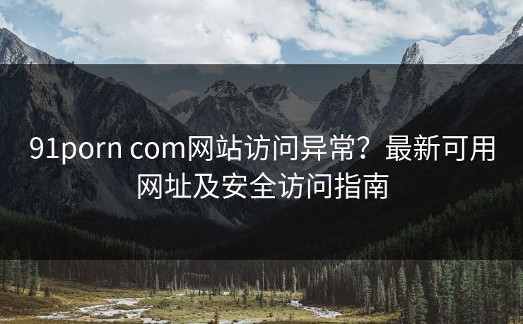 91porn com网站访问异常？最新可用网址及安全访问指南