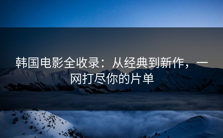 韩国电影全收录：从经典到新作，一网打尽你的片单