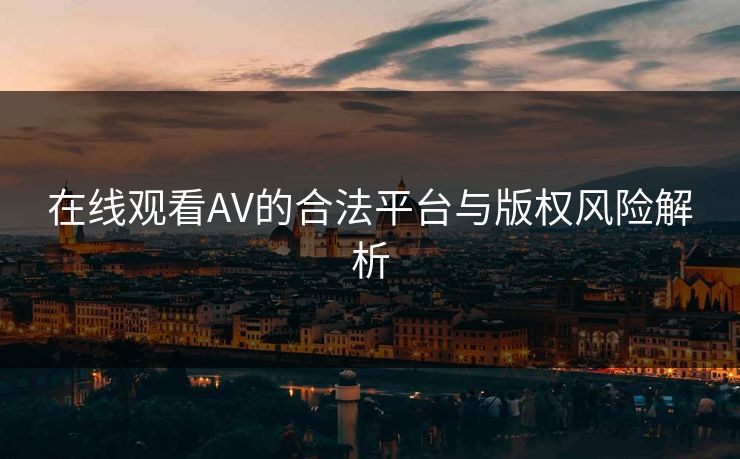 在线观看AV的合法平台与版权风险解析