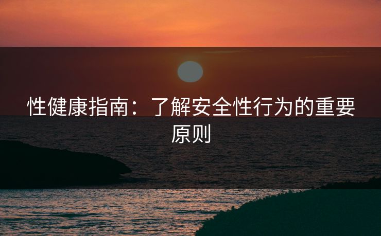 性健康指南：了解安全性行为的重要原则